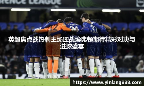 英超焦点战热刺主场迎战埃弗顿期待精彩对决与进球盛宴