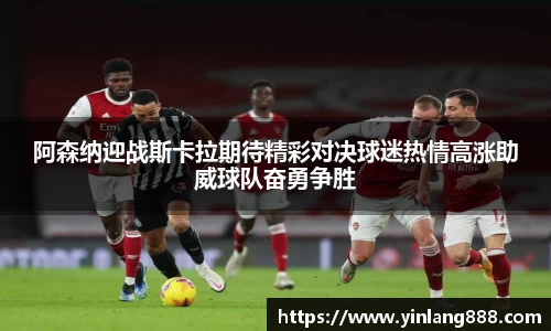 阿森纳迎战斯卡拉期待精彩对决球迷热情高涨助威球队奋勇争胜
